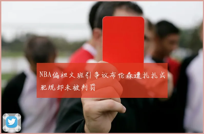 NBA偏袒文班引争议布伦森遭扎扎式犯规却未被判罚