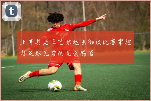土耳其后卫巴尔达克彻谈比赛掌控与足球无常的无奈感悟
