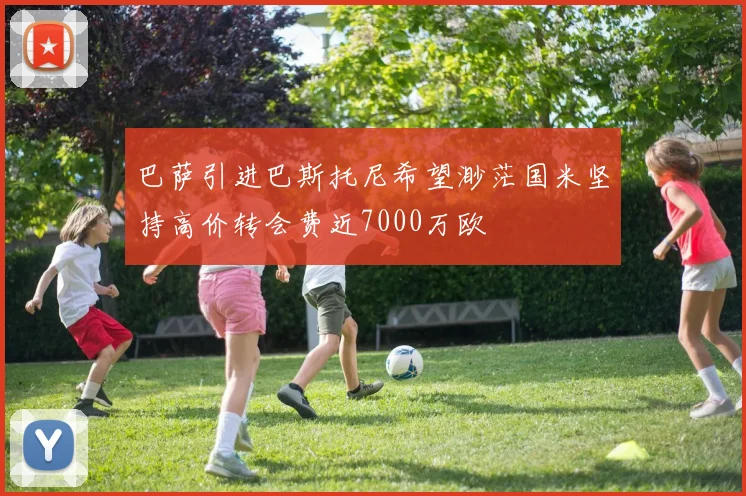 巴萨引进巴斯托尼希望渺茫国米坚持高价转会费近7000万欧