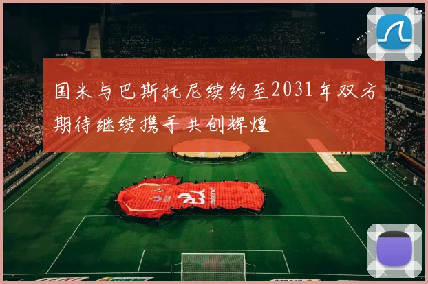 国米与巴斯托尼续约至2031年双方期待继续携手共创辉煌