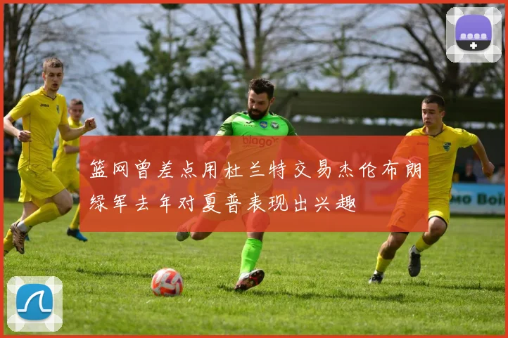 篮网曾差点用杜兰特交易杰伦布朗绿军去年对夏普表现出兴趣