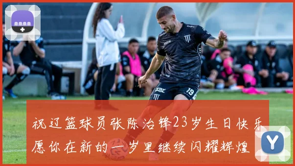 祝辽篮球员张陈治锋23岁生日快乐愿你在新的一岁里继续闪耀辉煌