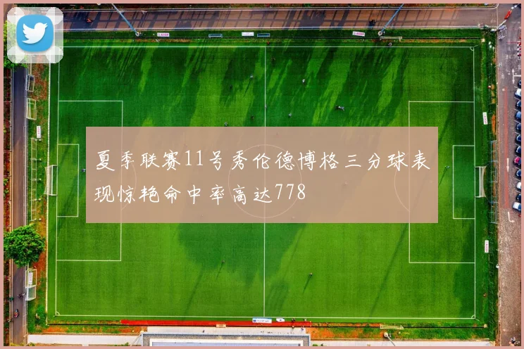 夏季联赛11号秀伦德博格三分球表现惊艳命中率高达778