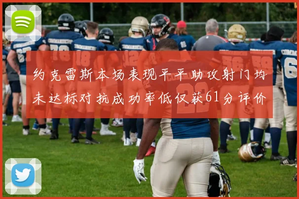 约克雷斯本场表现平平助攻射门均未达标对抗成功率低仅获61分评价