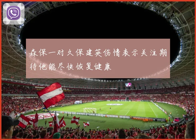 森保一对久保建英伤情表示关注期待他能尽快恢复健康