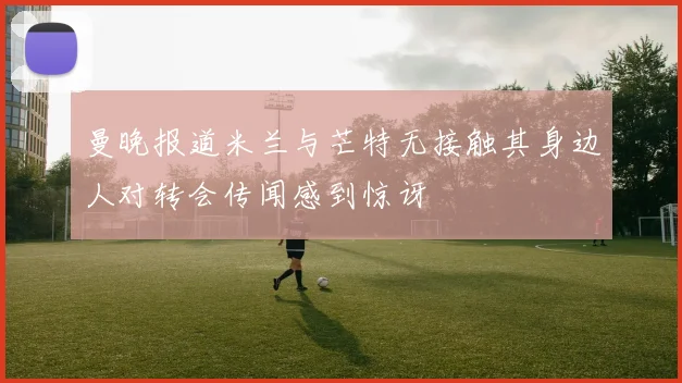曼晚报道米兰与芒特无接触其身边人对转会传闻感到惊讶