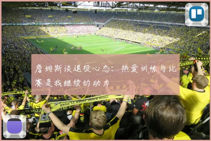 詹姆斯谈退役心态：热爱训练与比赛是我继续的动力
